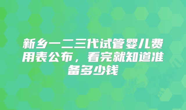 新乡一二三代试管婴儿费用表公布,看完就知道准备多少钱