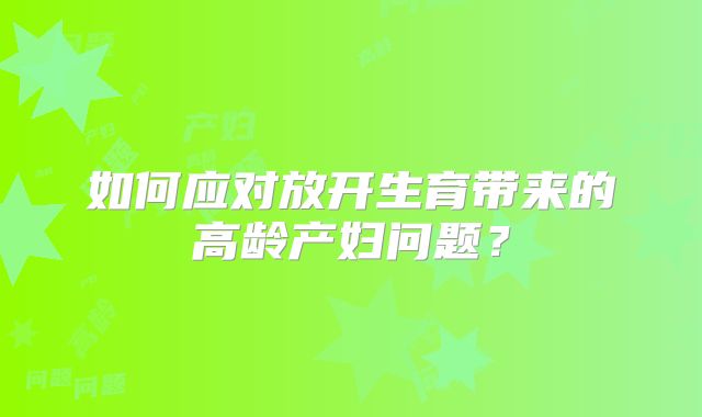 如何应对放开生育带来的高龄产妇问题？