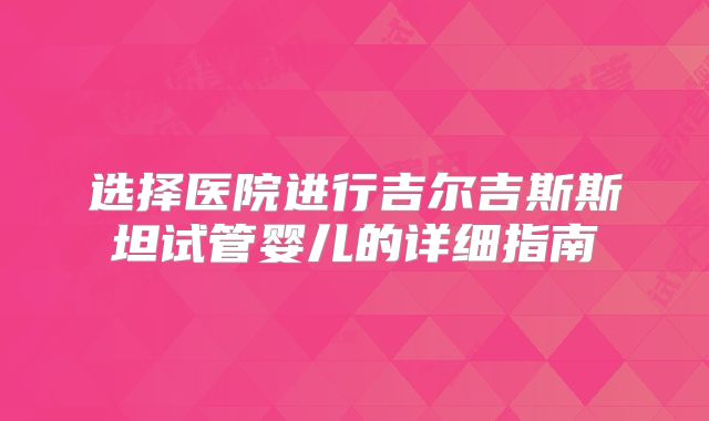 选择医院进行吉尔吉斯斯坦试管婴儿的详细指南