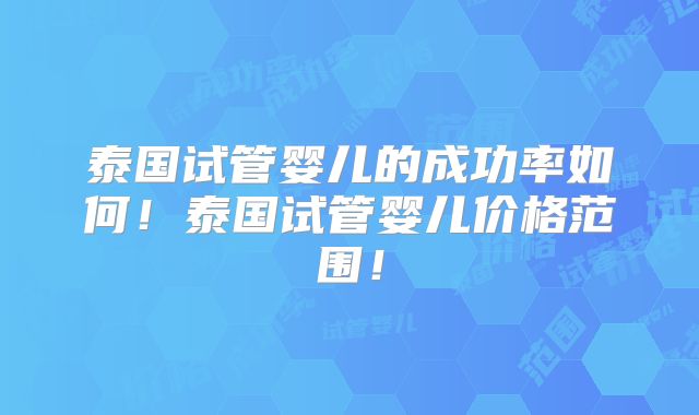 泰国试管婴儿的成功率如何！泰国试管婴儿价格范围！