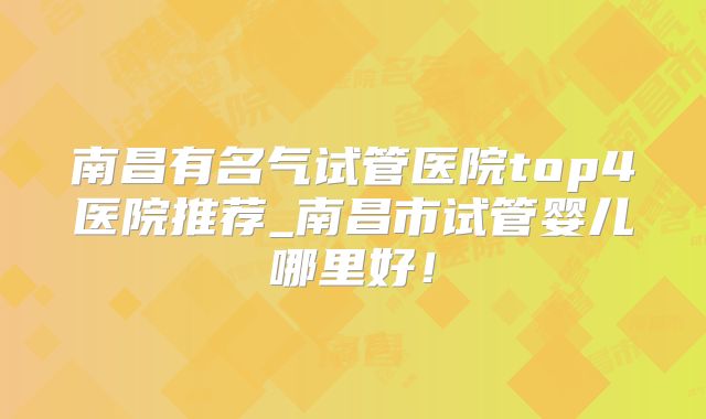 南昌有名气试管医院top4医院推荐_南昌市试管婴儿哪里好!