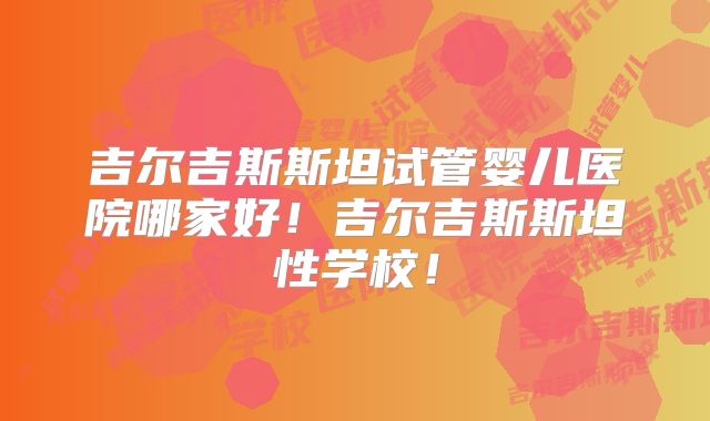 吉尔吉斯斯坦试管婴儿医院哪家好!吉尔吉斯斯坦性学校!