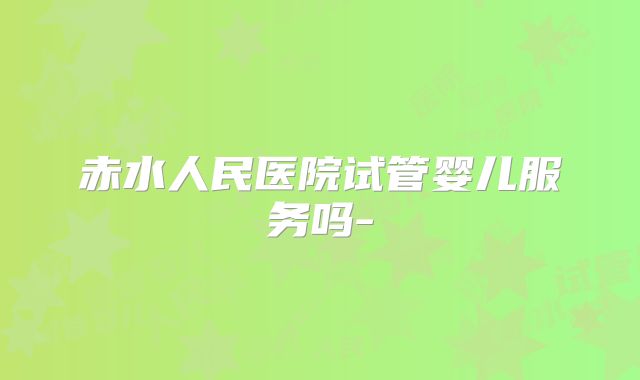 赤水人民医院试管婴儿服务吗-