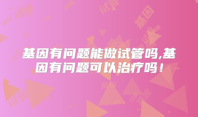 基因有问题能做试管吗,基因有问题可以治疗吗！