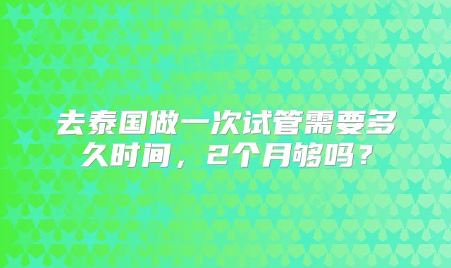 去泰国做一次试管需要多久时间，2个月够吗？
