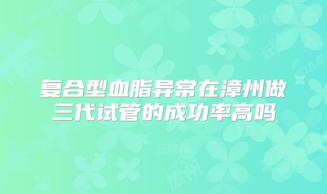 复合型血脂异常在漳州做三代试管的成功率高吗