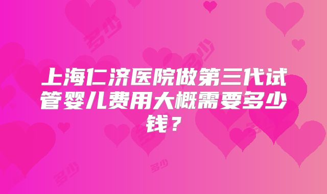 上海仁济医院做第三代试管婴儿费用大概需要多少钱？