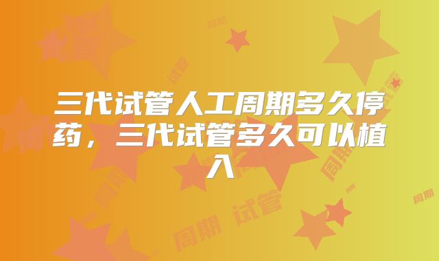 三代试管人工周期多久停药,三代试管多久可以植入