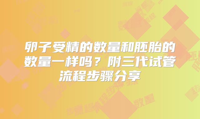 卵子受精的数量和胚胎的数量一样吗？附三代试管流程步骤分享