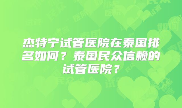 杰特宁试管医院在泰国排名如何？泰国民众信赖的试管医院？