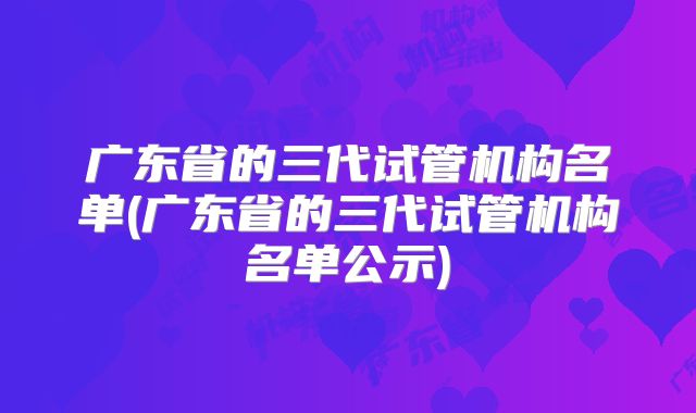 广东省的三代试管机构名单(广东省的三代试管机构名单公示)