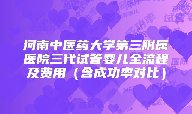 河南中医药大学第三附属医院三代试管婴儿全流程及费用（含成功率对比）
