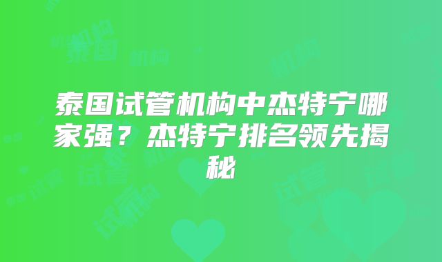 泰国试管机构中杰特宁哪家强？杰特宁排名领先揭秘