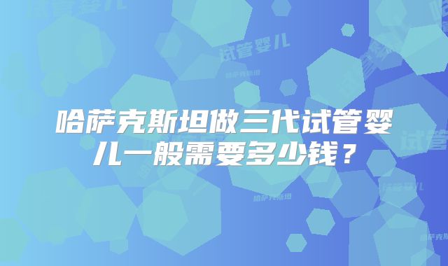 哈萨克斯坦做三代试管婴儿一般需要多少钱？