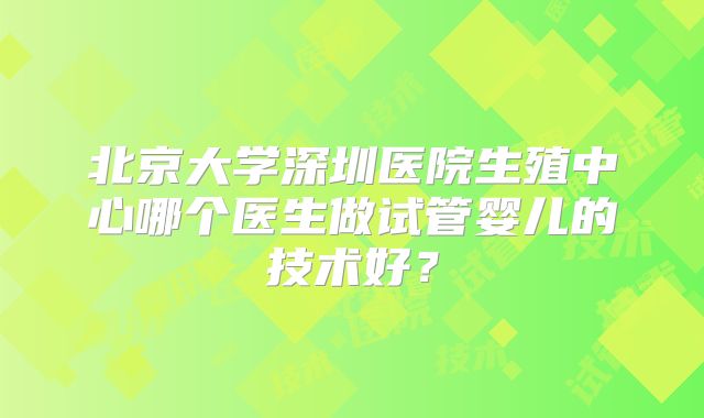 北京大学深圳医院生殖中心哪个医生做试管婴儿的技术好？