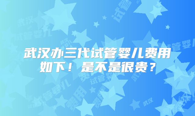 武汉办三代试管婴儿费用如下！是不是很贵？