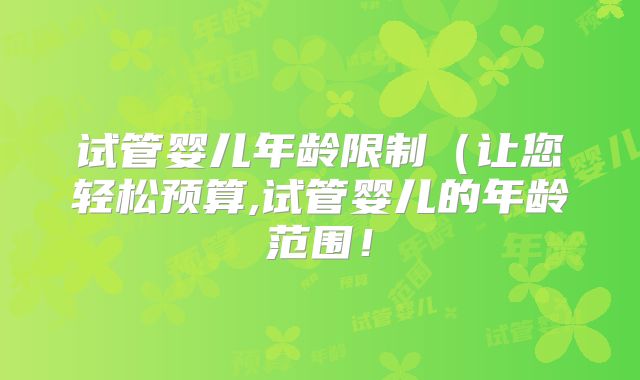 试管婴儿年龄限制(让您轻松预算,试管婴儿的年龄范围!