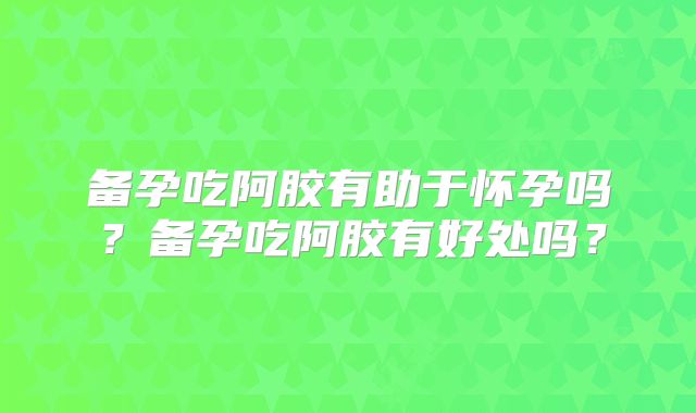 备孕吃阿胶有助于怀孕吗?备孕吃阿胶有好处吗?