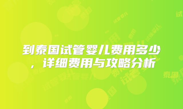 到泰国试管婴儿费用多少，详细费用与攻略分析