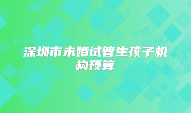 深圳市未婚试管生孩子机构预算