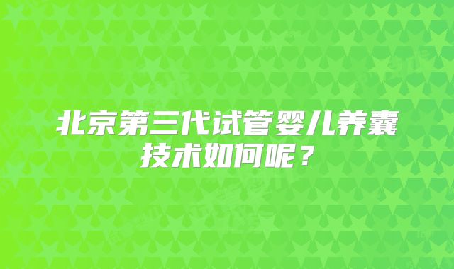 北京第三代试管婴儿养囊技术如何呢？
