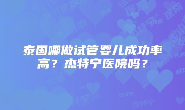 泰国哪做试管婴儿成功率高？杰特宁医院吗？