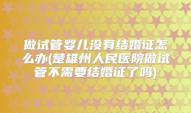 做试管婴儿没有结婚证怎么办(楚雄州人民医院做试管不需要结婚证了吗)