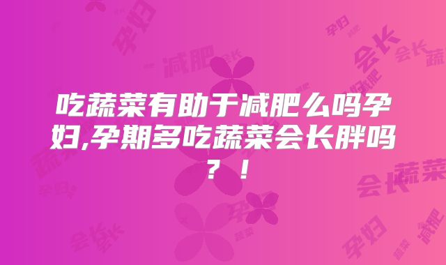 吃蔬菜有助于减肥么吗孕妇,孕期多吃蔬菜会长胖吗?!