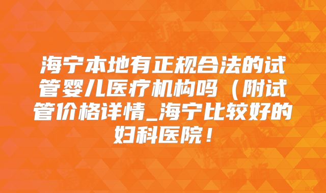 海宁本地有正规合法的试管婴儿医疗机构吗（附试管价格详情_海宁比较好的妇科医院！