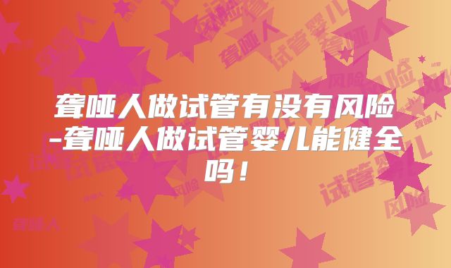 聋哑人做试管有没有风险-聋哑人做试管婴儿能健全吗！