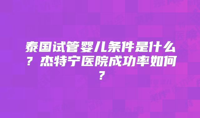 泰国试管婴儿条件是什么?杰特宁医院成功率如何?