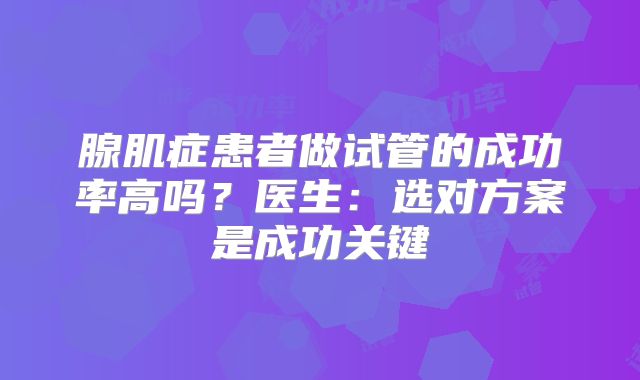 腺肌症患者做试管的成功率高吗？医生：选对方案是成功关键