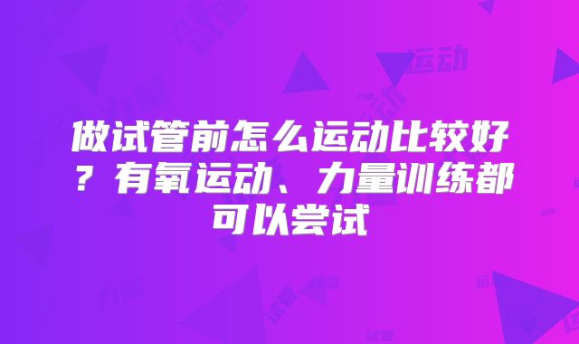 做试管前怎么运动比较好?有氧运动、力量训练都可以尝试