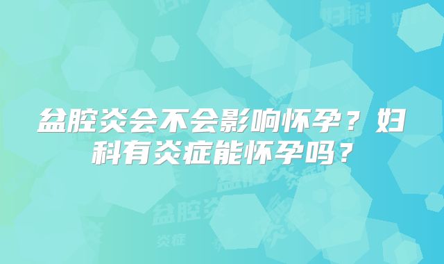 盆腔炎会不会影响怀孕？妇科有炎症能怀孕吗？