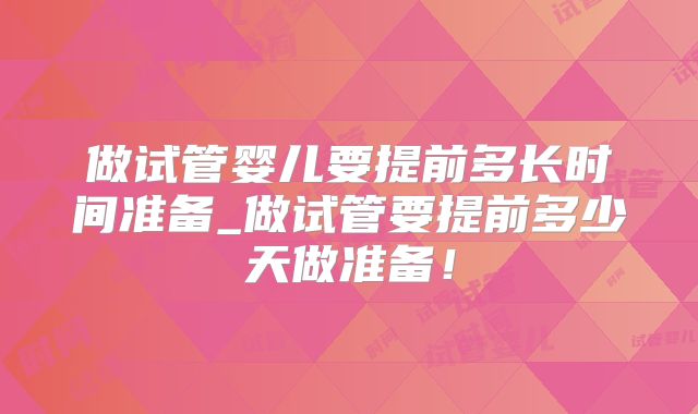 做试管婴儿要提前多长时间准备_做试管要提前多少天做准备!