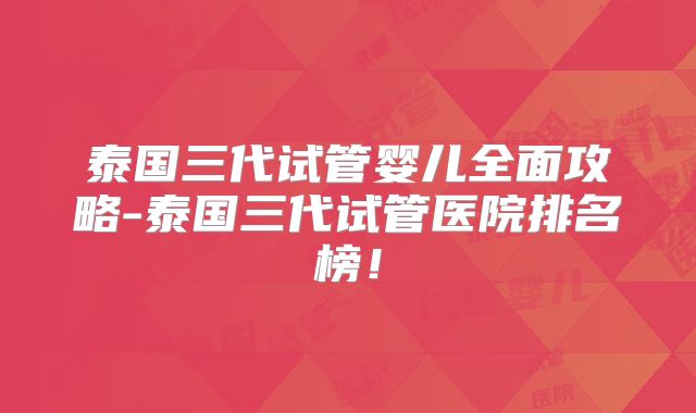 泰国三代试管婴儿全面攻略-泰国三代试管医院排名榜！
