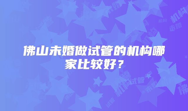 佛山未婚做试管的机构哪家比较好？