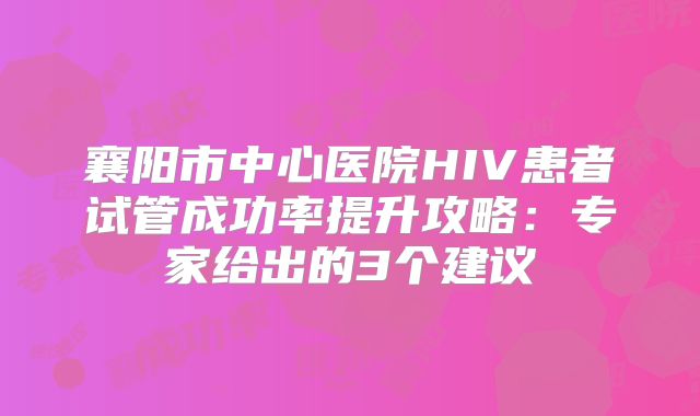 襄阳市中心医院HIV患者试管成功率提升攻略：专家给出的3个建议