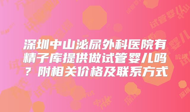 深圳中山泌尿外科医院有精子库提供做试管婴儿吗?附相关价格及联系方式