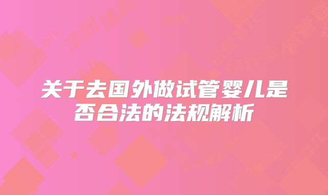 关于去国外做试管婴儿是否合法的法规解析