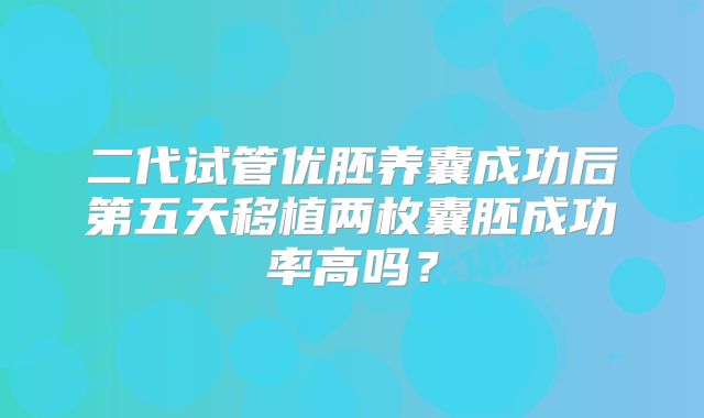 二代试管优胚养囊成功后第五天移植两枚囊胚成功率高吗?