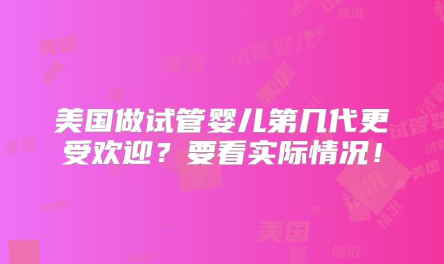 美国做试管婴儿第几代更受欢迎?要看实际情况!