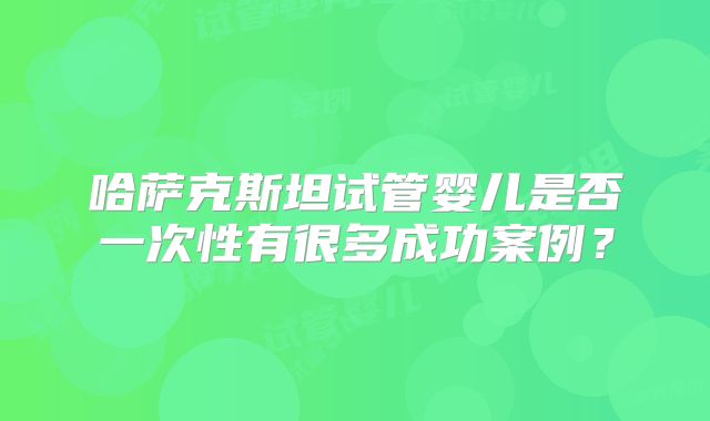 哈萨克斯坦试管婴儿是否一次性有很多成功案例?