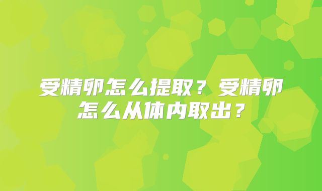 受精卵怎么提取?受精卵怎么从体内取出?