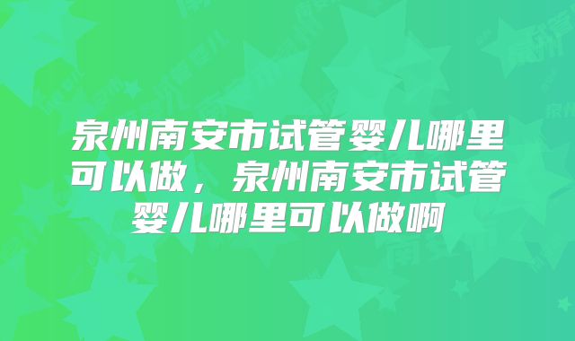 泉州南安市试管婴儿哪里可以做，泉州南安市试管婴儿哪里可以做啊