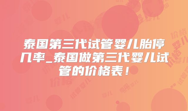泰国第三代试管婴儿胎停几率_泰国做第三代婴儿试管的价格表！