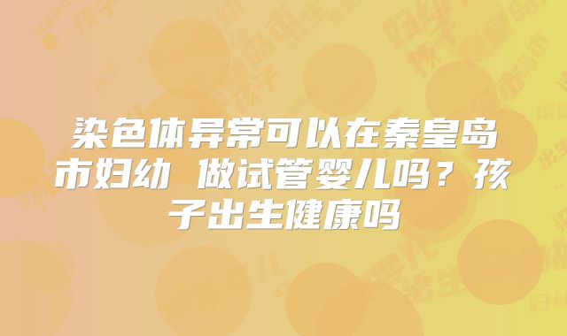 染色体异常可以在秦皇岛市妇幼 做试管婴儿吗？孩子出生健康吗