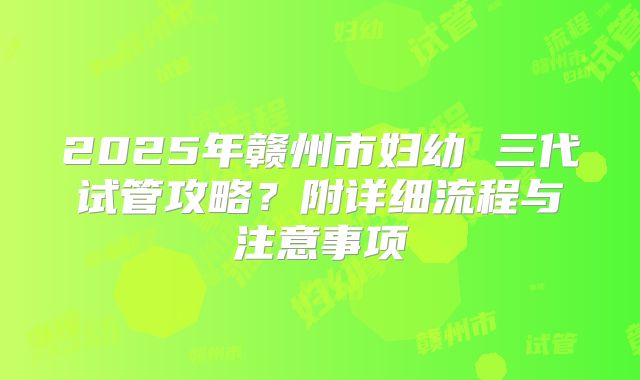2025年赣州市妇幼 三代试管攻略？附详细流程与注意事项