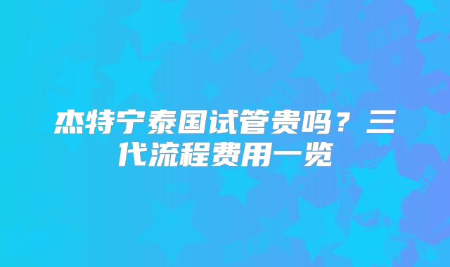 杰特宁泰国试管贵吗？三代流程费用一览