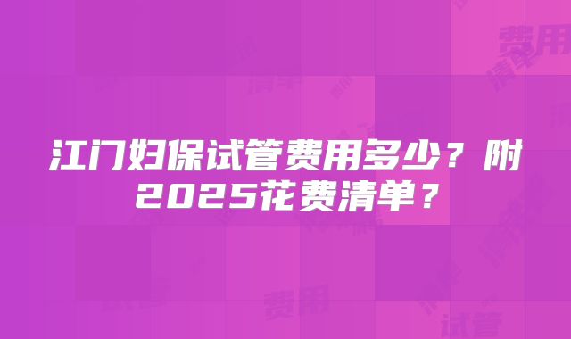 江门妇保试管费用多少?附2025花费清单?